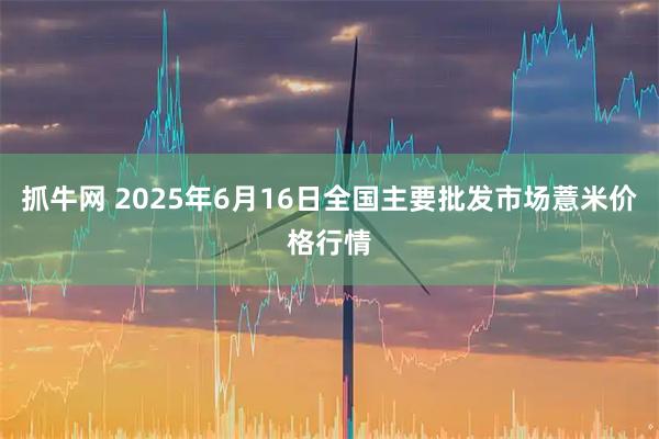抓牛網(wǎng) 2025年6月16日全國主要批發(fā)市場薏米價格行情